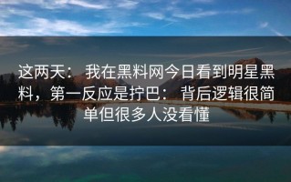 这两天： 我在黑料网今日看到明星黑料，第一反应是拧巴： 背后逻辑很简单但很多人没看懂
