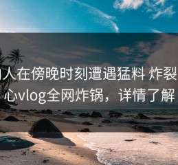 圈内人在傍晚时刻遭遇猛料 炸裂，糖心vlog全网炸锅，详情了解