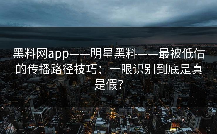 黑料网app——明星黑料——最被低估的传播路径技巧:一眼识别到底是真是假?-第1张图片-黑料网爆料中心 - 实时更新娱乐热点 黑料网app——明星黑料——最被低估的传播路径技巧:一眼识别到底是真是假?-第1张图片-黑料网爆料中心 - 实时更新娱乐热点