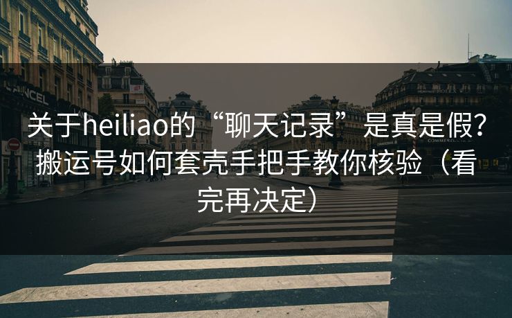 关于heiliao的“聊天记录”是真是假？搬运号如何套壳手把手教你核验（看完再决定）-第1张图片-黑料网爆料中心 - 实时更新娱乐热点