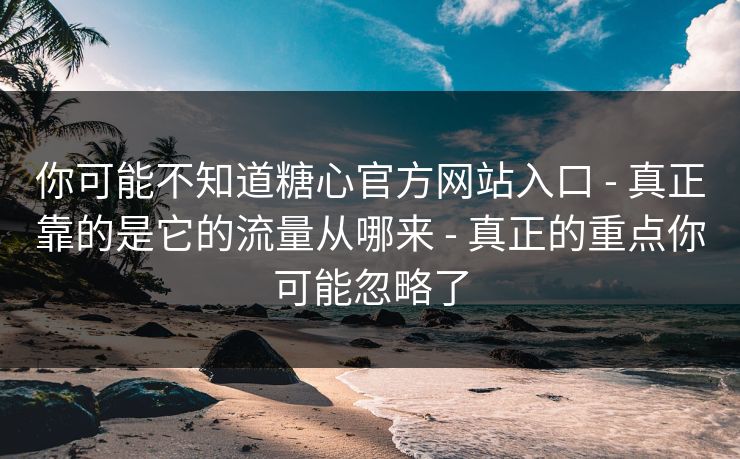 你可能不知道糖心官方网站入口 - 真正靠的是它的流量从哪来 - 真正的重点你可能忽略了-第1张图片-黑料网爆料中心 - 实时更新娱乐热点 你可能不知道糖心官方网站入口 - 真正靠的是它的流量从哪来 - 真正的重点你可能忽略了-第1张图片-黑料网爆料中心 - 实时更新娱乐热点
