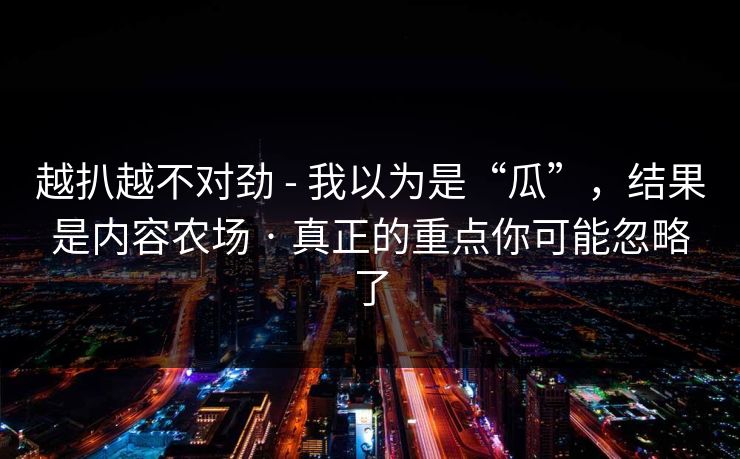 越扒越不对劲 - 我以为是“瓜”,结果是内容农场 · 真正的重点你可能忽略了-第1张图片-黑料网爆料中心 - 实时更新娱乐热点 越扒越不对劲 - 我以为是“瓜”,结果是内容农场 · 真正的重点你可能忽略了-第1张图片-黑料网爆料中心 - 实时更新娱乐热点