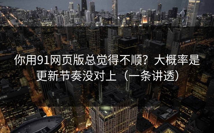 你用91网页版总觉得不顺?大概率是更新节奏没对上(一条讲透)-第1张图片-黑料网爆料中心 - 实时更新娱乐热点 你用91网页版总觉得不顺?大概率是更新节奏没对上(一条讲透)-第1张图片-黑料网爆料中心 - 实时更新娱乐热点