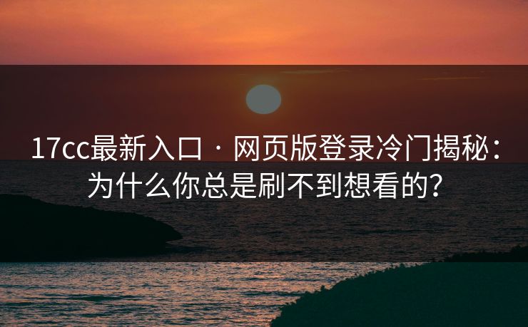 17cc最新入口 · 网页版登录冷门揭秘:为什么你总是刷不到想看的?-第1张图片-黑料网爆料中心 - 实时更新娱乐热点 17cc最新入口 · 网页版登录冷门揭秘:为什么你总是刷不到想看的?-第1张图片-黑料网爆料中心 - 实时更新娱乐热点