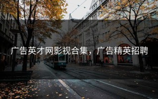 广告英才网影视合集，广告精英招聘