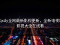 xqxdy全网最新影视更新，全新电视剧影视大全在线看
