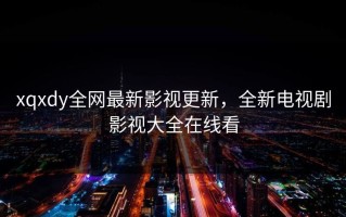 xqxdy全网最新影视更新，全新电视剧影视大全在线看