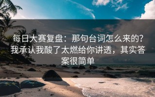 每日大赛复盘：那句台词怎么来的？我承认我酸了太燃给你讲透，其实答案很简单