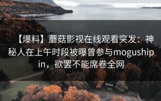【爆料】蘑菇影视在线观看突发：神秘人在上午时段被曝曾参与mogushipin，欲罢不能席卷全网