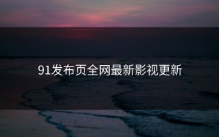 91发布页全网最新影视更新