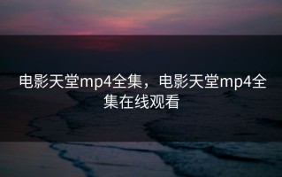 电影天堂mp4全集，电影天堂mp4全集在线观看