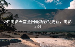 242电影天堂全网最新影视更新，电影234