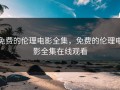 免费的伦理电影全集，免费的伦理电影全集在线观看
