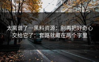 太离谱了…黑料资源：别再把好奇心交给它了：套路就藏在两个字里