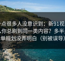 这个点很多人没意识到：新91视频为什么你总刷到同一类内容？多半是片单规划没弄明白（别被误导）