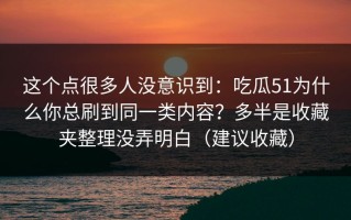这个点很多人没意识到：吃瓜51为什么你总刷到同一类内容？多半是收藏夹整理没弄明白（建议收藏）