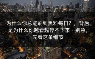 为什么你总能刷到黑料每日？，背后是为什么你越看越停不下来 · 别急，先看这条细节