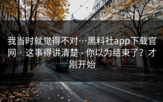 我当时就觉得不对…黑料社app下载官网 · 这事得讲清楚 - 你以为结束了？才刚开始
