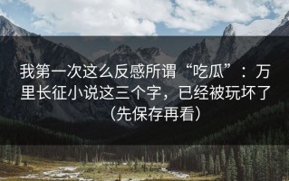我第一次这么反感所谓“吃瓜”：万里长征小说这三个字，已经被玩坏了（先保存再看）