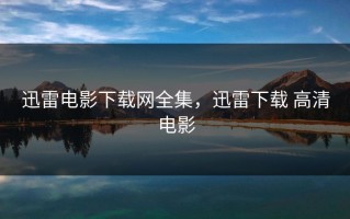 迅雷电影下载网全集，迅雷下载 高清电影