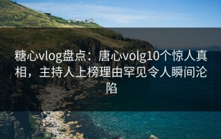 糖心vlog盘点：唐心volg10个惊人真相，主持人上榜理由罕见令人瞬间沦陷
