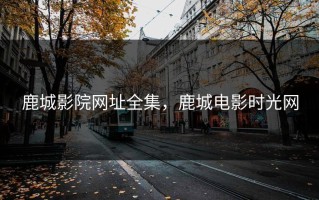 鹿城影院网址全集，鹿城电影时光网