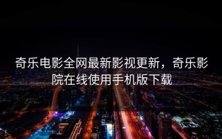 奇乐电影全网最新影视更新，奇乐影院在线使用手机版下载