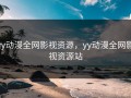 yy动漫全网影视资源，yy动漫全网影视资源站
