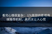 看完心情很复杂： 17c影院的影视传媒推荐机制，真的太让人心慌