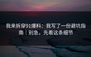 我来拆穿91爆料：我写了一份避坑指南｜别急，先看这条细节