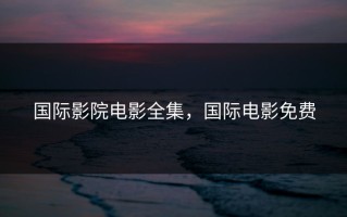 国际影院电影全集，国际电影免费