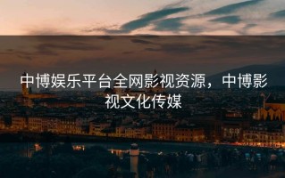 中博娱乐平台全网影视资源，中博影视文化传媒