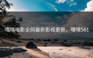 嘿嘿电影全网最新影视更新，嘿嘿561