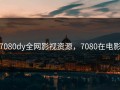 7080dy全网影视资源，7080在电影