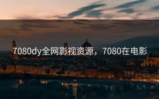 7080dy全网影视资源，7080在电影