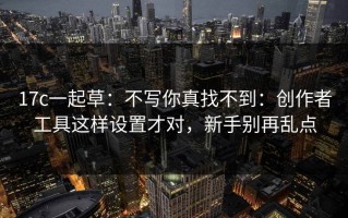 17c一起草：不写你真找不到：创作者工具这样设置才对，新手别再乱点