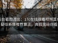 后台截图流出：17c在线观看视频直播疑似新增推荐算法，真假我给你看