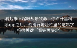 看起来不起眼却最致命：你点开黑料网app之后，浏览器地址栏里的这串字符很关键（看完再决定）