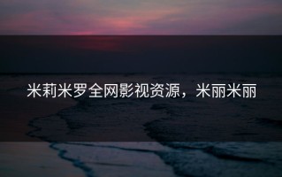 米莉米罗全网影视资源，米丽米丽