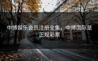 中博娱乐会员注册全集，中博国际是正规彩票