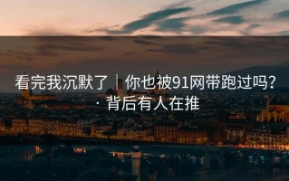 看完我沉默了｜你也被91网带跑过吗？ · 背后有人在推