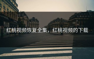 红桃视频恢复全集，红桃视频的下载