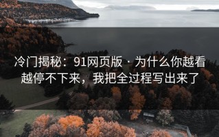 冷门揭秘：91网页版 · 为什么你越看越停不下来，我把全过程写出来了