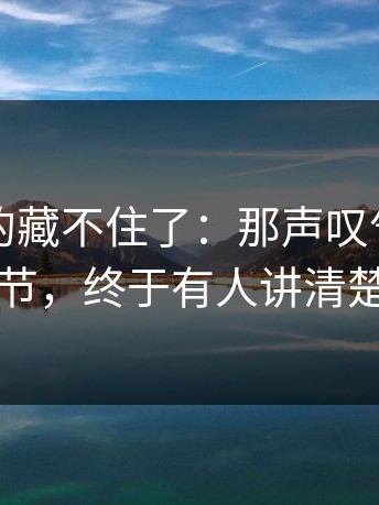 这回真的藏不住了：那声叹气背后的细节，终于有人讲清楚了