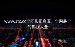 www.1tc.cc全网影视资源，全网最全的影视大全