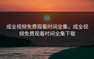 成全视频免费观看时间全集，成全视频免费观看时间全集下载