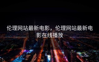 伦理网站最新电影，伦理网站最新电影在线播放
