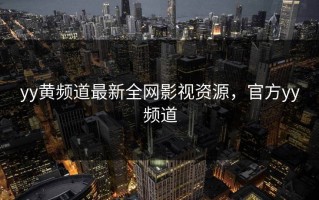 yy黄频道最新全网影视资源，官方yy频道