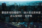 蘑菇影视隐藏细节：镜头语言原来是这么安排的｜别学我