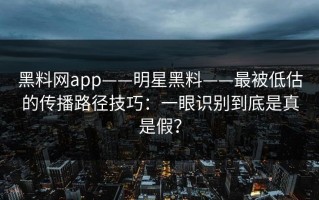 黑料网app——明星黑料——最被低估的传播路径技巧：一眼识别到底是真是假？
